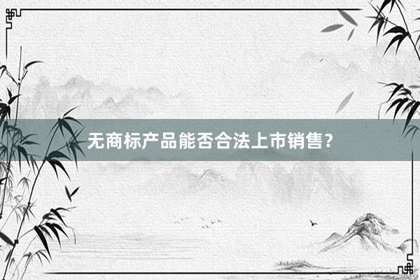 无商标产品能否合法上市销售？