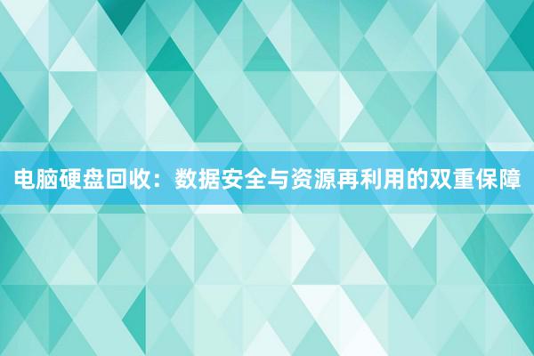 电脑硬盘回收：数据安全与资源再利用的双重保障