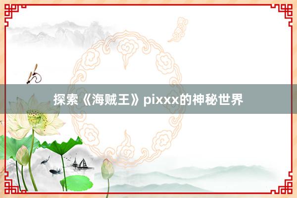 探索《海贼王》pixxx的神秘世界