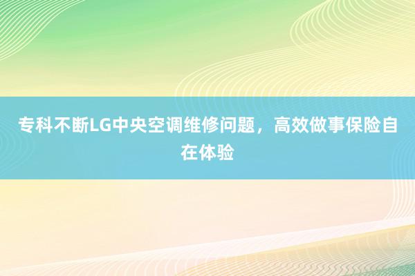 专科不断LG中央空调维修问题，高效做事保险自在体验