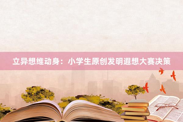 立异想维动身：小学生原创发明遐想大赛决策