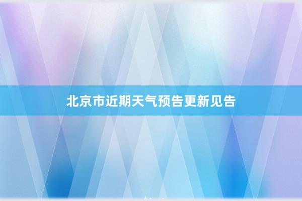 北京市近期天气预告更新见告