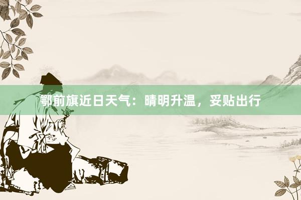 鄂前旗近日天气：晴明升温，妥贴出行